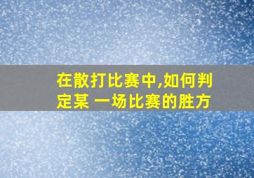 在散打比赛中,如何判定某 一场比赛的胜方